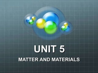 UNIT 5
MATTER AND MATERIALS
 