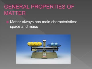  Matter always has main characteristics:
space and mass
 