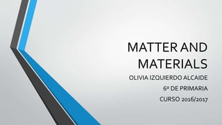 MATTERAND
MATERIALS
OLIVIA IZQUIERDO ALCAIDE
6º DE PRIMARIA
CURSO 2016/2017
 