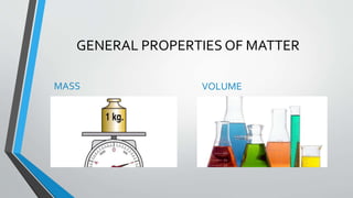 GENERAL PROPERTIES OF MATTER
MASS VOLUME
 