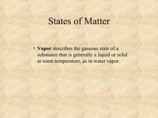 States of Matter
• Vapor describes the gaseous state of a
substance that is generally a liquid or solid
at room temperature, as in water vapor.
 