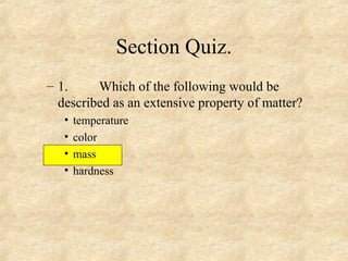 – 1. Which of the following would be
described as an extensive property of matter?
• temperature
• color
• mass
• hardness
Section Quiz.
 
