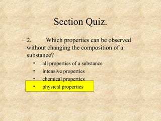 Section Quiz.
– 2. Which properties can be observed
without changing the composition of a
substance?
• all properties of a substance
• intensive properties
• chemical properties
• physical properties
 