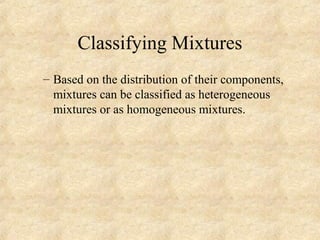 Classifying Mixtures
– Based on the distribution of their components,
mixtures can be classified as heterogeneous
mixtures or as homogeneous mixtures.
 