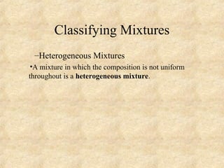 Classifying Mixtures
–Heterogeneous Mixtures
•A mixture in which the composition is not uniform
throughout is a heterogeneous mixture.
 