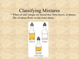 Classifying Mixtures
• When oil and vinegar are mixed they form layers, or phases.
The oil phase floats on the water phase.
 
