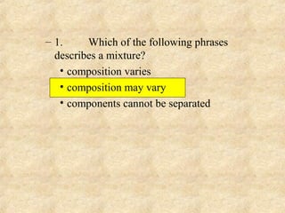 – 1. Which of the following phrases
describes a mixture?
• composition varies
• composition may vary
• components cannot be separated
 