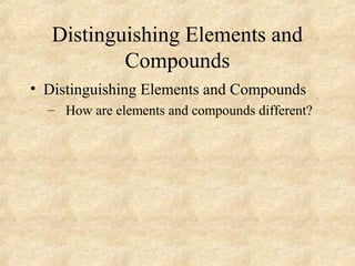 Distinguishing Elements and
Compounds
• Distinguishing Elements and Compounds
– How are elements and compounds different?
 
