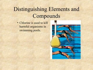 Distinguishing Elements and
Compounds
• Chlorine is used to kill
harmful organisms in
swimming pools.
 