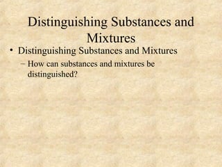 Distinguishing Substances and
Mixtures
• Distinguishing Substances and Mixtures
– How can substances and mixtures be
distinguished?
 