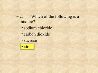 – 2. Which of the following is a
mixture?
• sodium chloride
• carbon dioxide
• sucrose
• air
 