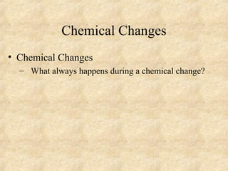 Chemical Changes
• Chemical Changes
– What always happens during a chemical change?
 