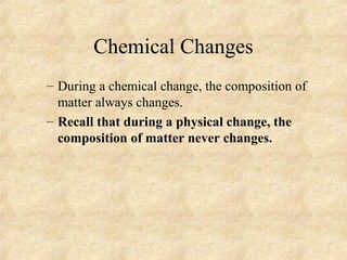 Chemical Changes
– During a chemical change, the composition of
matter always changes.
– Recall that during a physical change, the
composition of matter never changes.
 