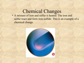 Chemical Changes
• A mixture of iron and sulfur is heated. The iron and
sulfur react and form iron sulfide. This is an example of a
chemical change.
 