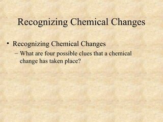 Recognizing Chemical Changes
• Recognizing Chemical Changes
– What are four possible clues that a chemical
change has taken place?
 