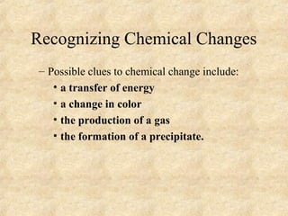 Recognizing Chemical Changes
– Possible clues to chemical change include:
• a transfer of energy
• a change in color
• the production of a gas
• the formation of a precipitate.
 