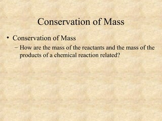 Conservation of Mass
• Conservation of Mass
– How are the mass of the reactants and the mass of the
products of a chemical reaction related?
 