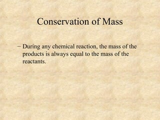 Conservation of Mass
– During any chemical reaction, the mass of the
products is always equal to the mass of the
reactants.
 
