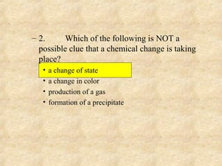 – 2. Which of the following is NOT a
possible clue that a chemical change is taking
place?
• a change of state
• a change in color
• production of a gas
• formation of a precipitate
 