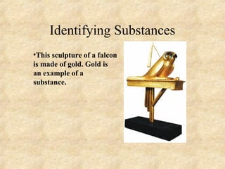 Identifying Substances
•This sculpture of a falcon
is made of gold. Gold is
an example of a
substance.
 