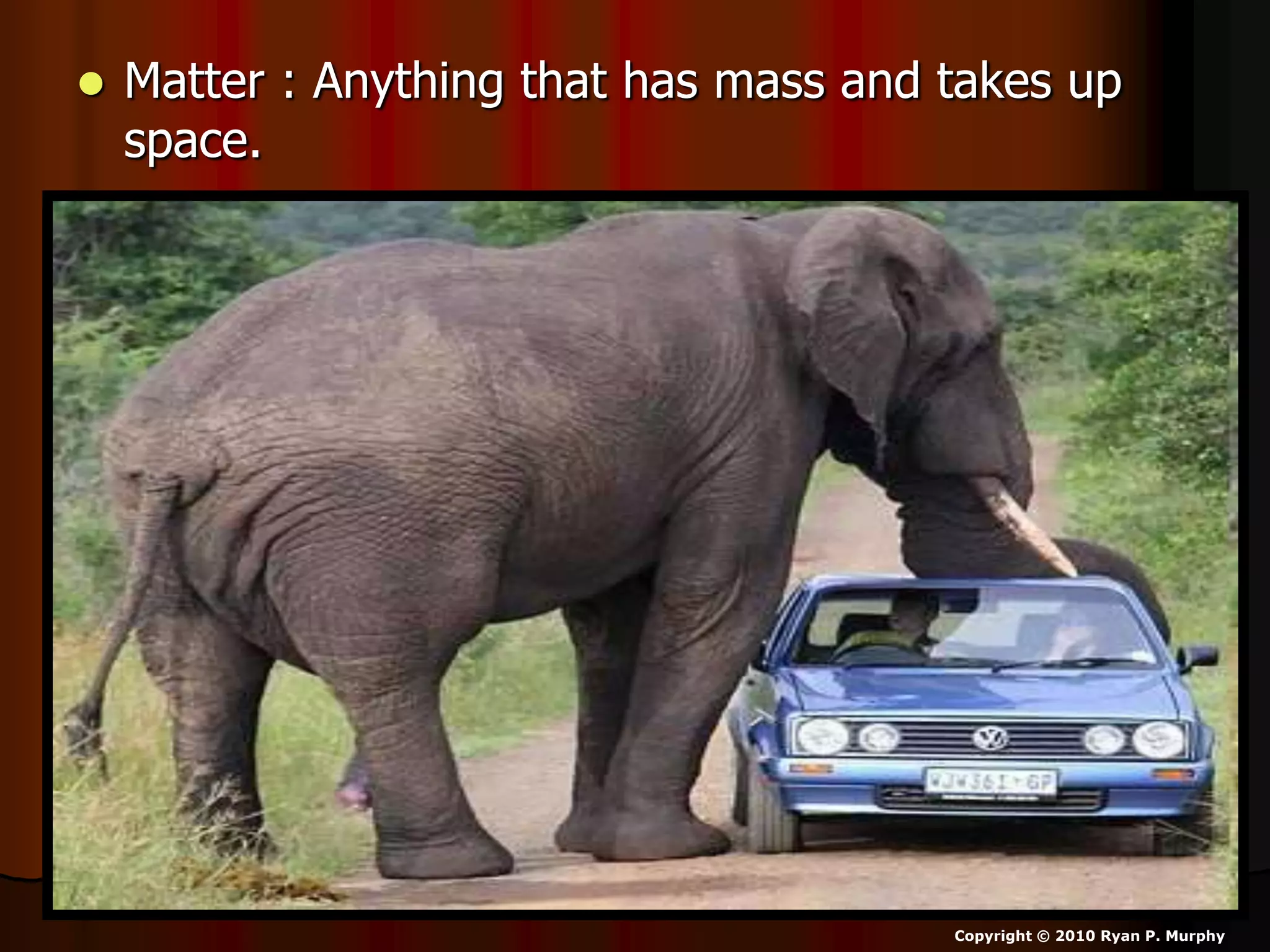  Matter : Anything that has mass and takes up
space.
Copyright © 2010 Ryan P. Murphy
 