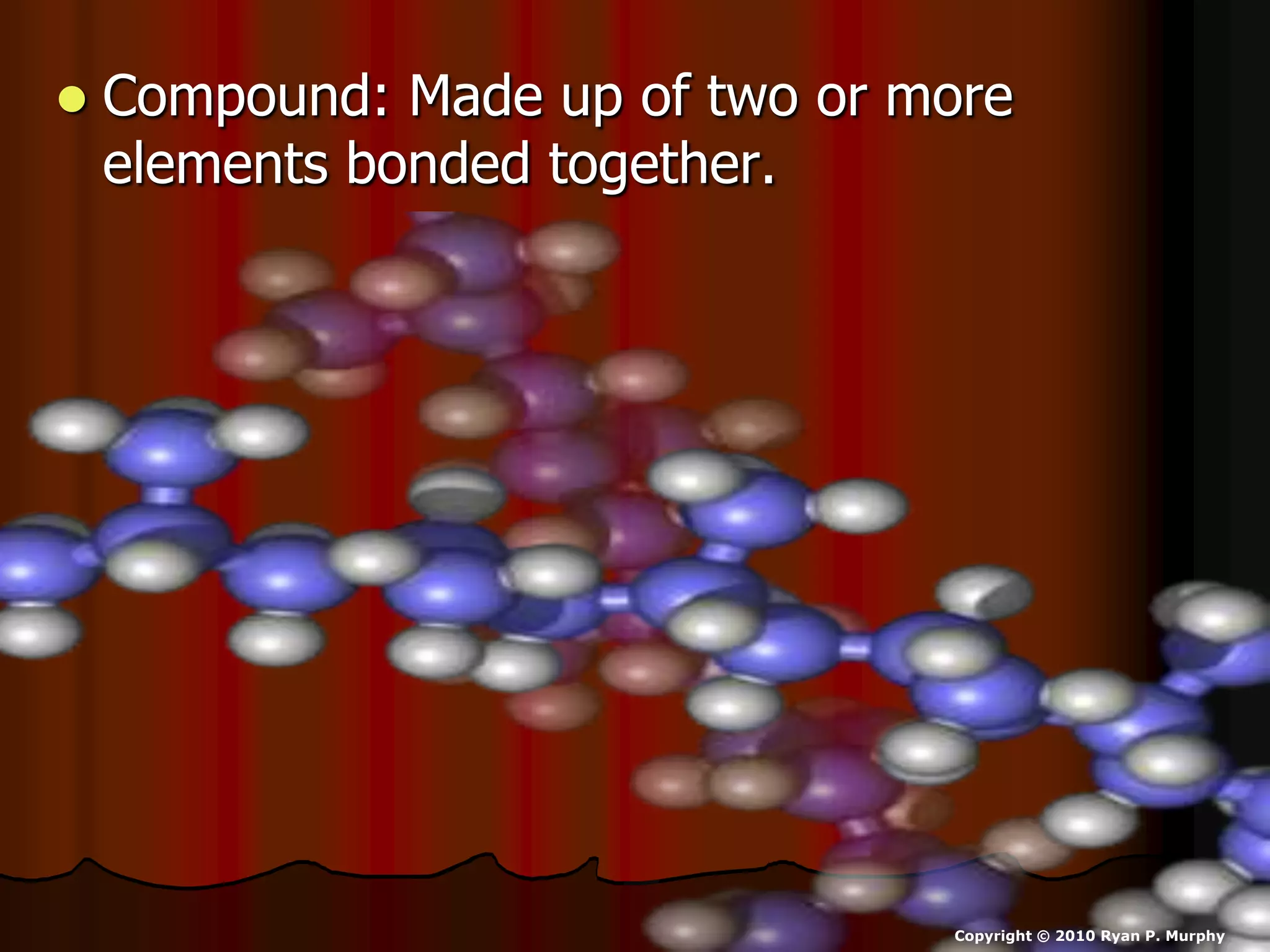  Compound: Made up of two or more
elements bonded together.
Copyright © 2010 Ryan P. Murphy
 