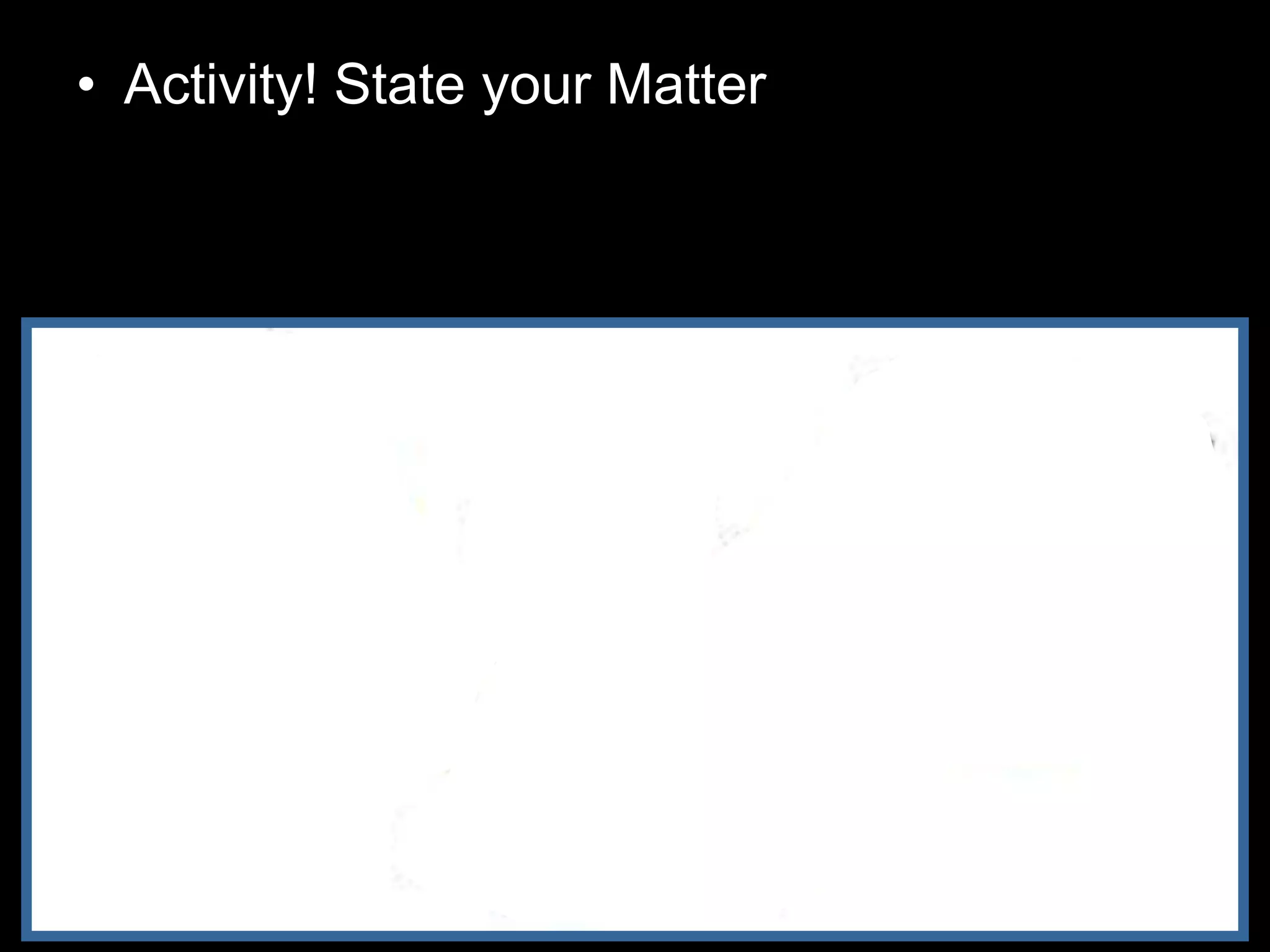 • Activity! State your Matter
– Teacher to give each group of students a
solid block (Maybe ice), glass of water, and
balloon filled with gas.
 