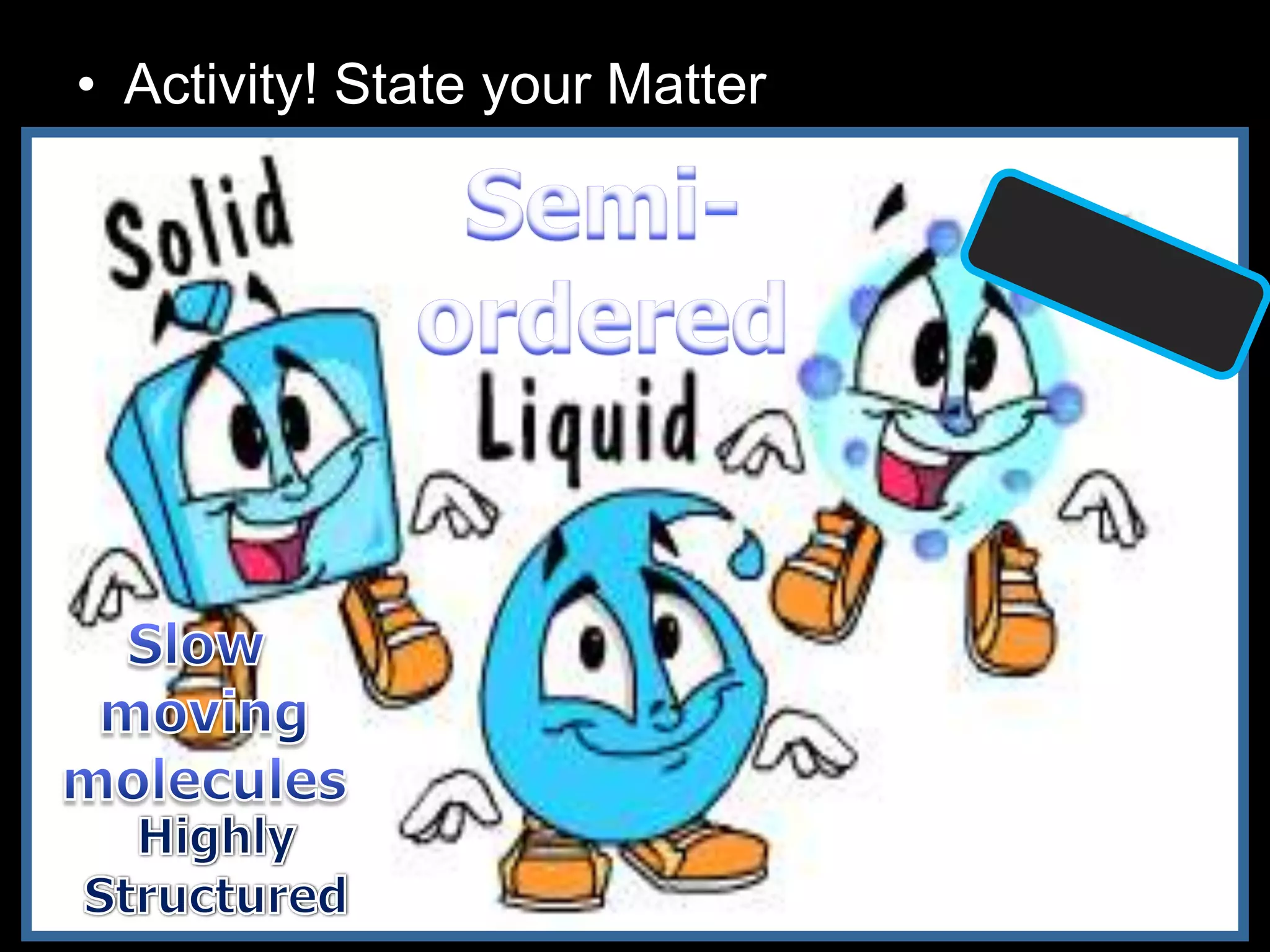 • Activity! State your Matter
– Teacher to give each group of students a
solid block (Maybe ice), glass of water, and
balloon filled with gas.
 