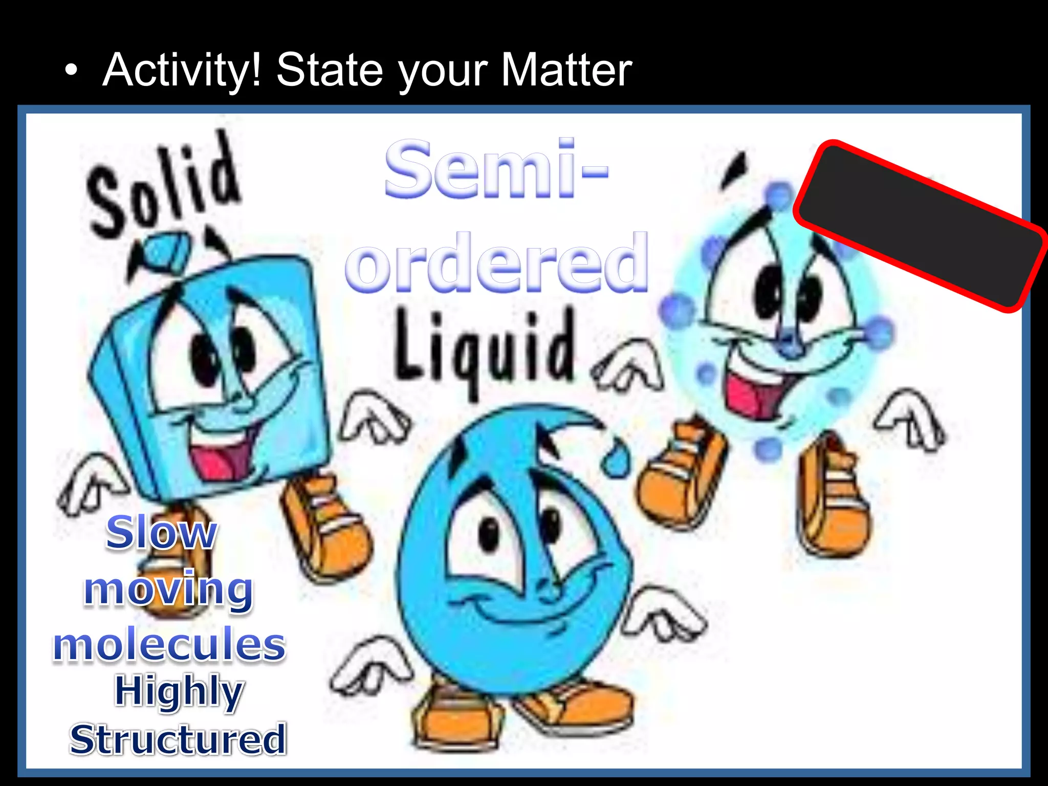 • Activity! State your Matter
– Teacher to give each group of students a
solid block (Maybe ice), glass of water, and
balloon filled with gas.
 