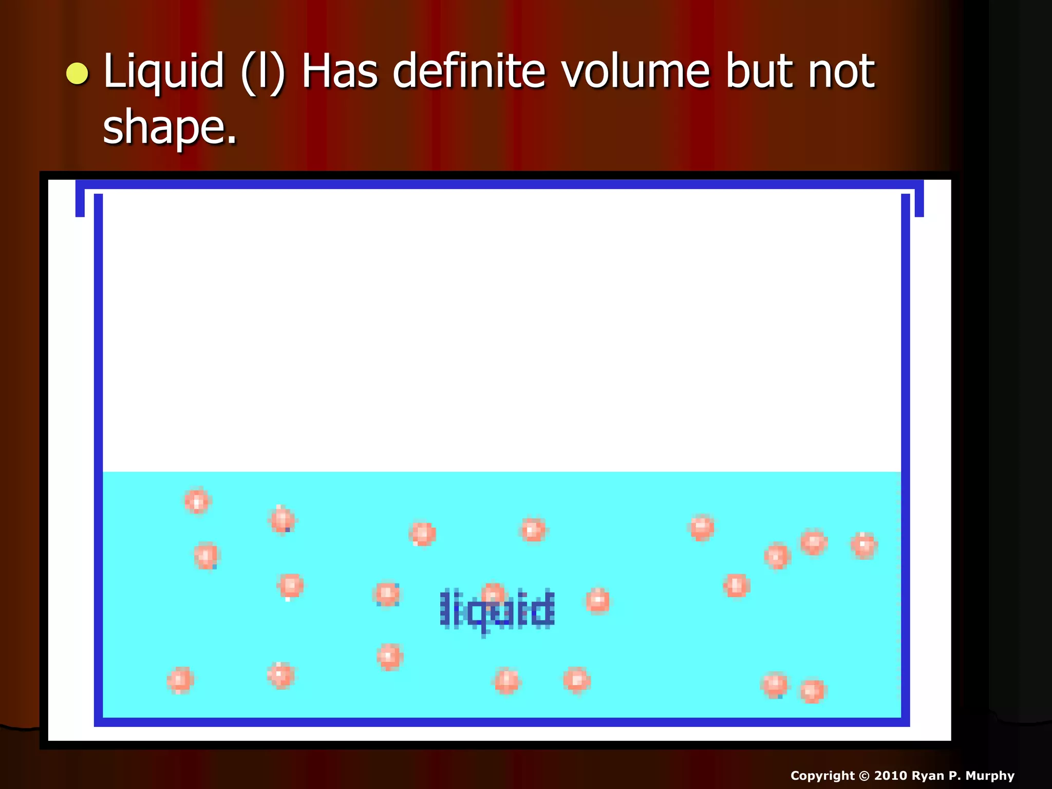  Liquid (l) Has definite volume but not
shape.
Copyright © 2010 Ryan P. Murphy
 