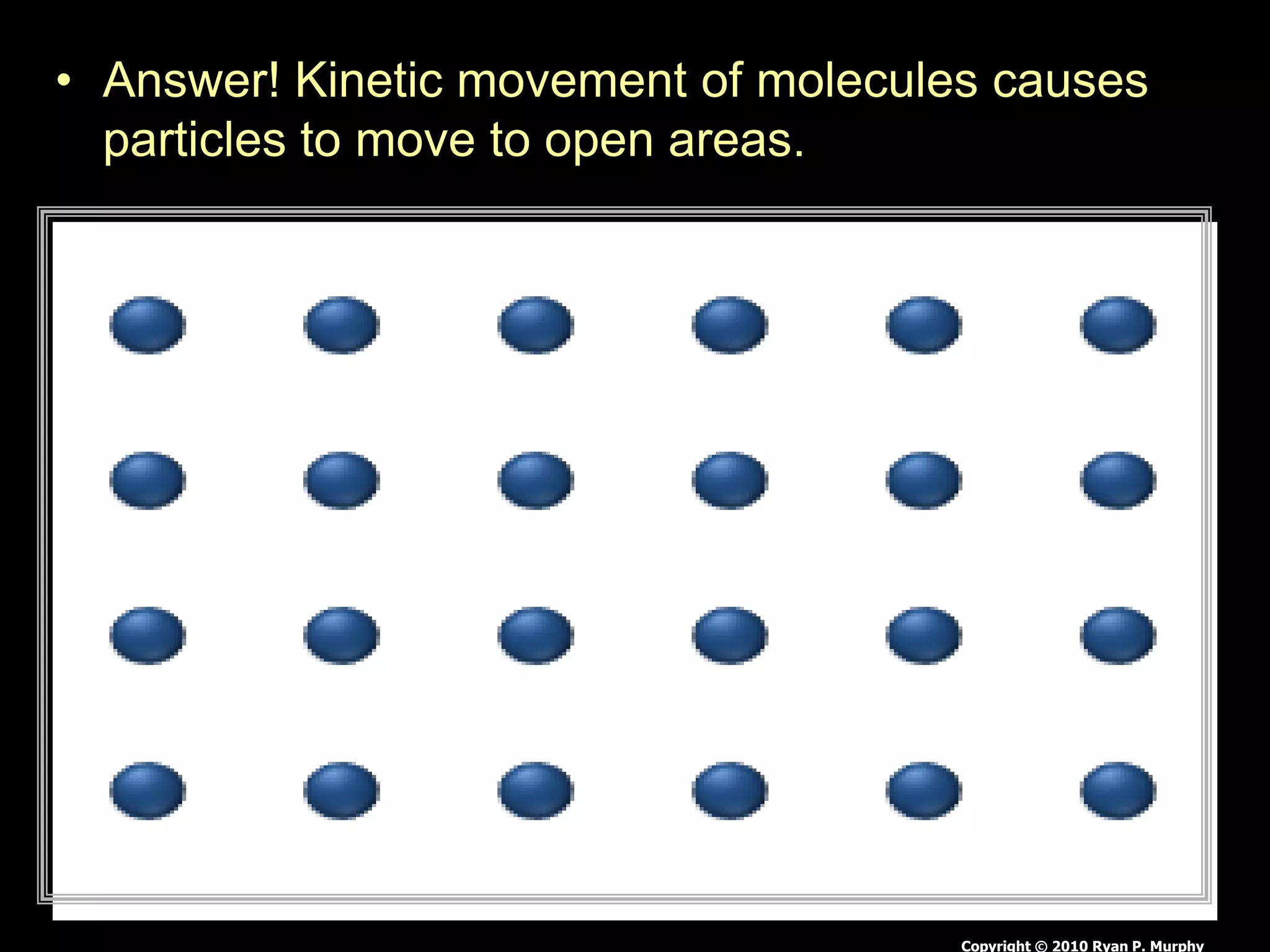 • Answer! Kinetic movement of molecules causes
particles to move to open areas.
Copyright © 2010 Ryan P. Murphy
 