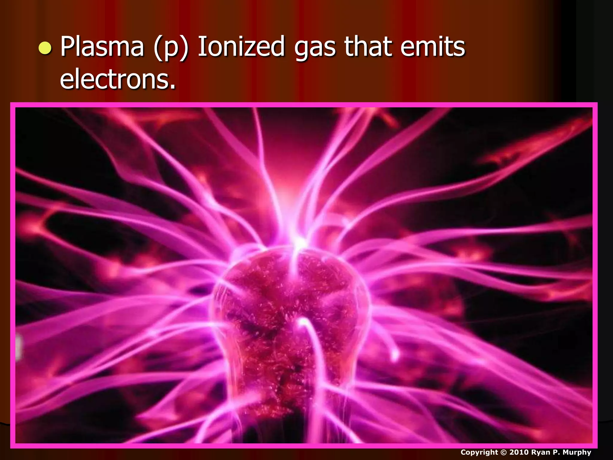  Plasma (p) Ionized gas that emits
electrons.
Copyright © 2010 Ryan P. Murphy
 