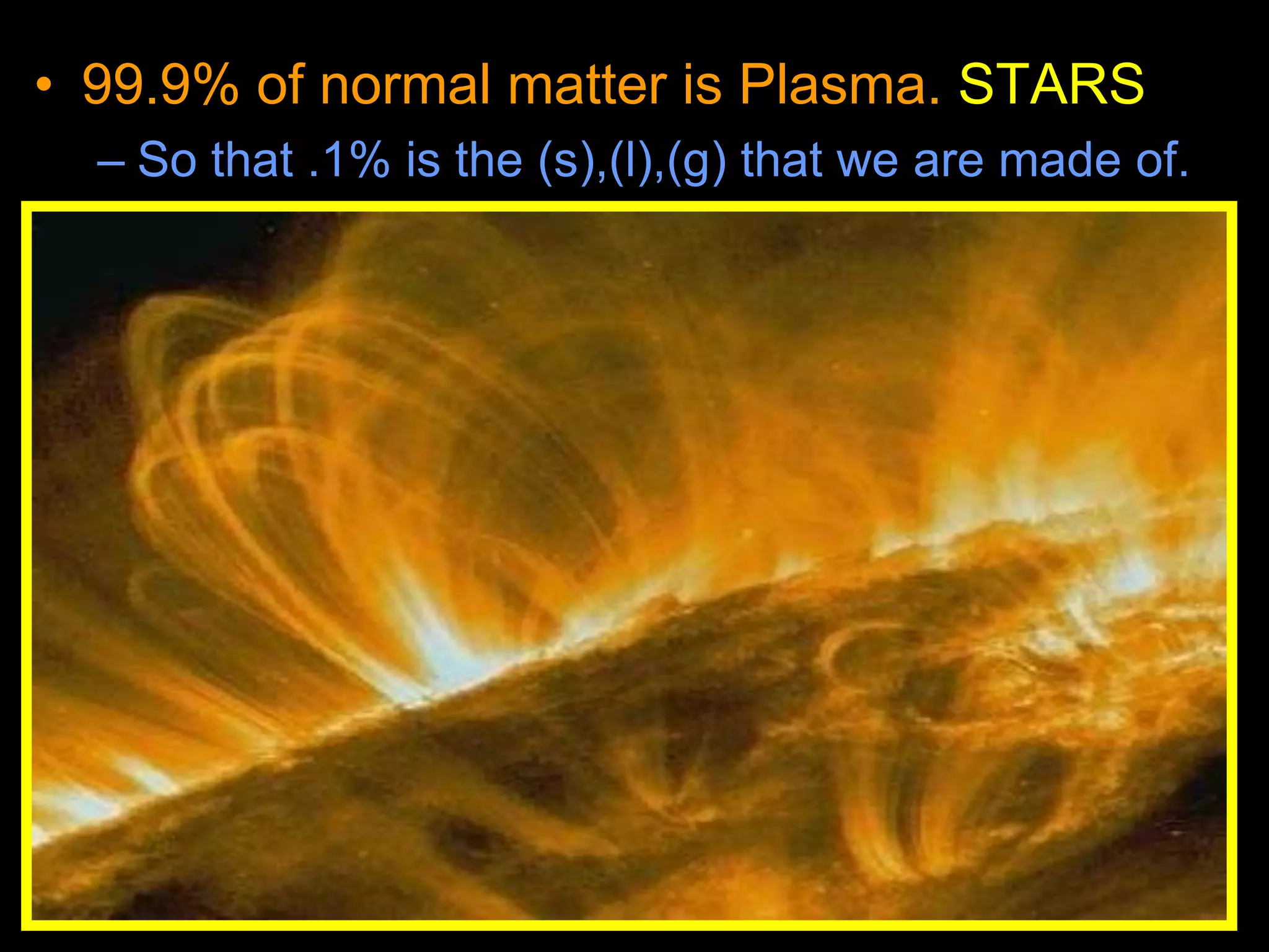 • 99.9% of normal matter is Plasma. STARS
– So that .1% is the (s),(l),(g) that we are made of.
 