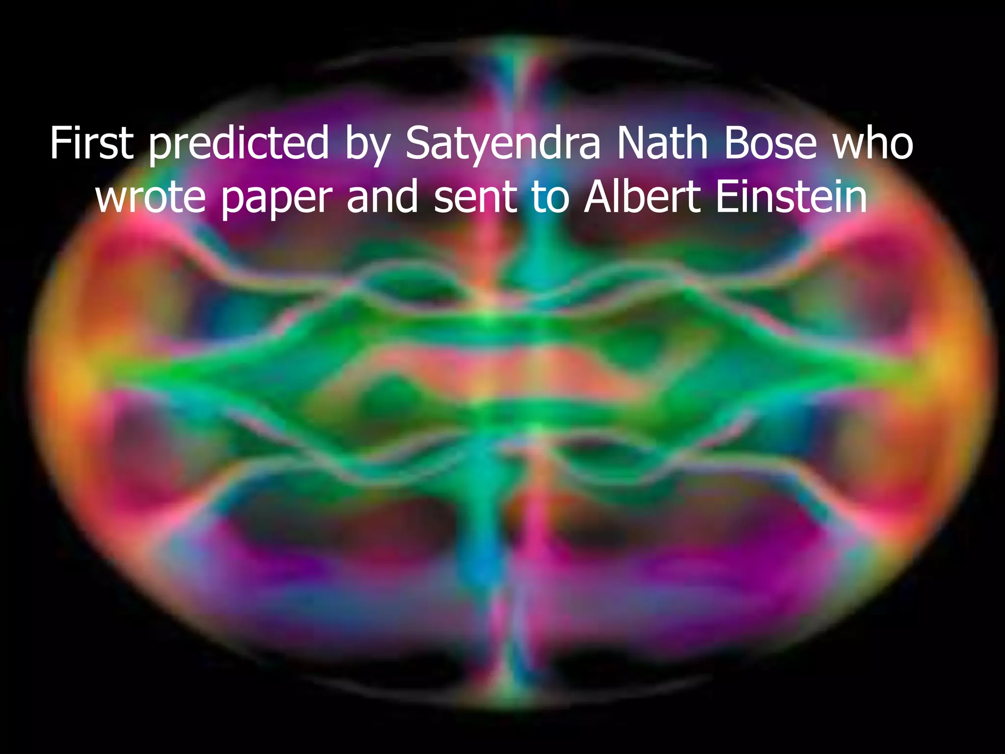 First predicted by Satyendra Nath Bose who
wrote paper and sent to Albert Einstein
 