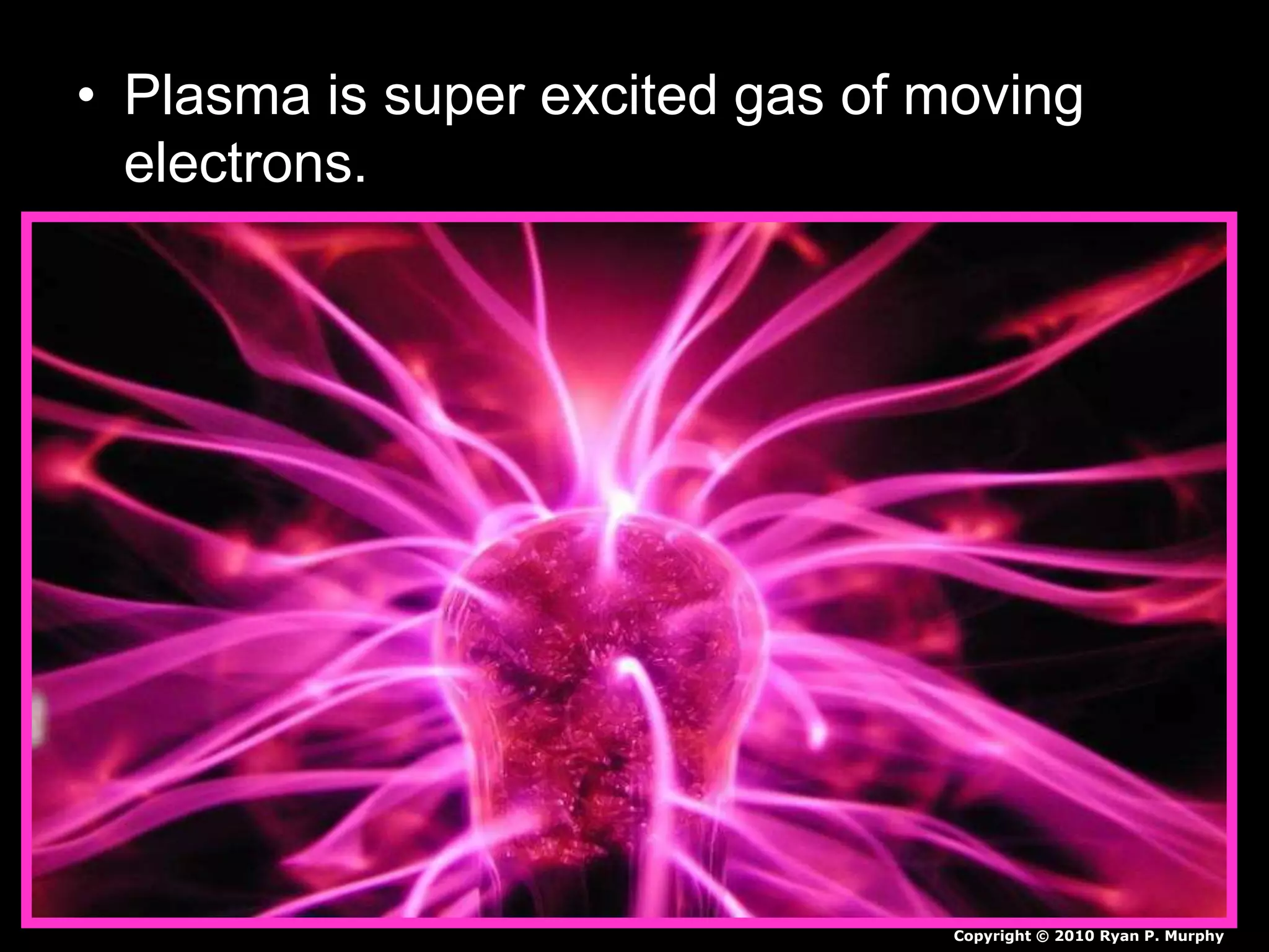 • Plasma is super excited gas of moving
electrons.
Copyright © 2010 Ryan P. Murphy
 