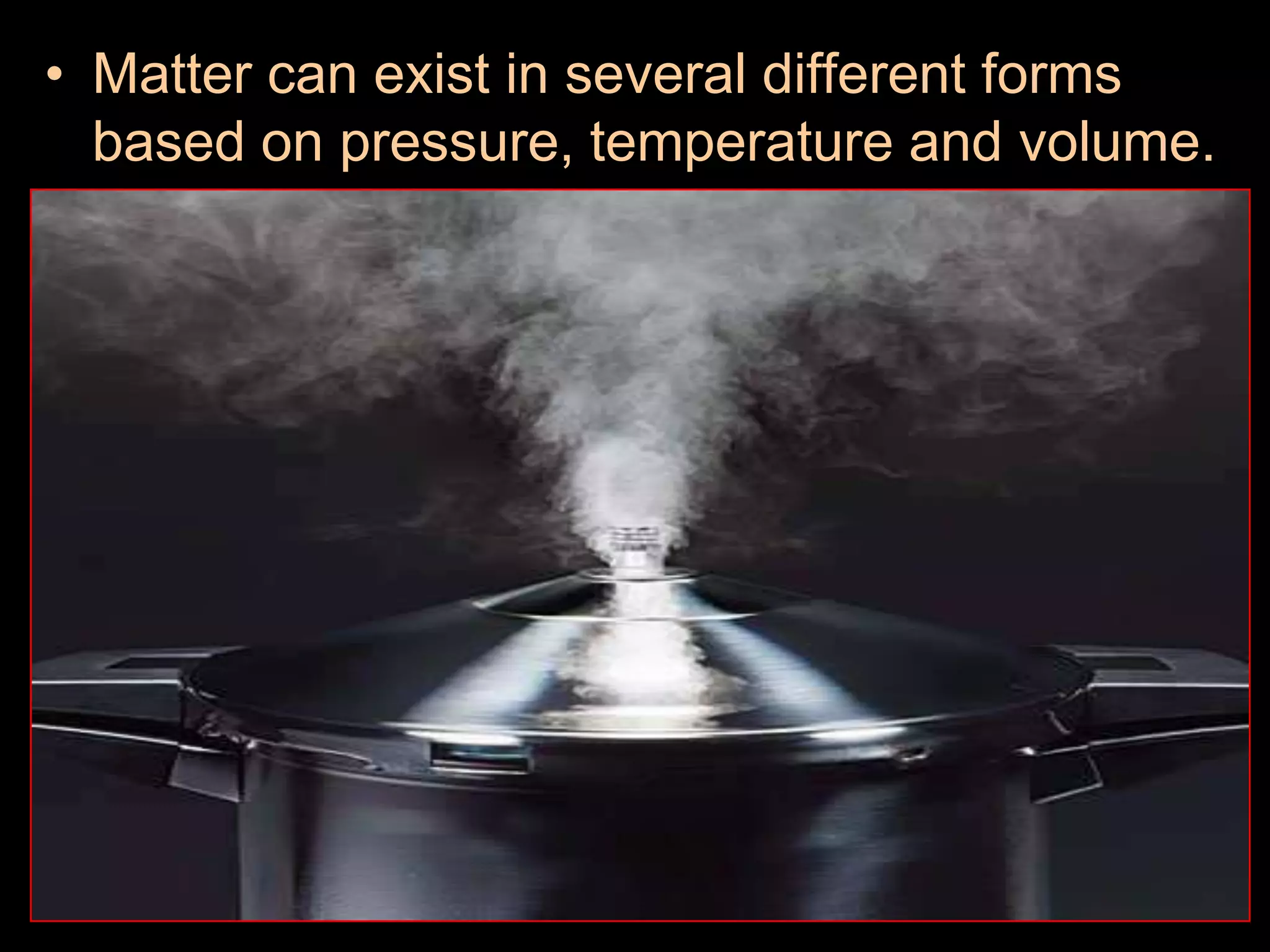 • Matter can exist in several different forms
based on pressure, temperature and volume.
 