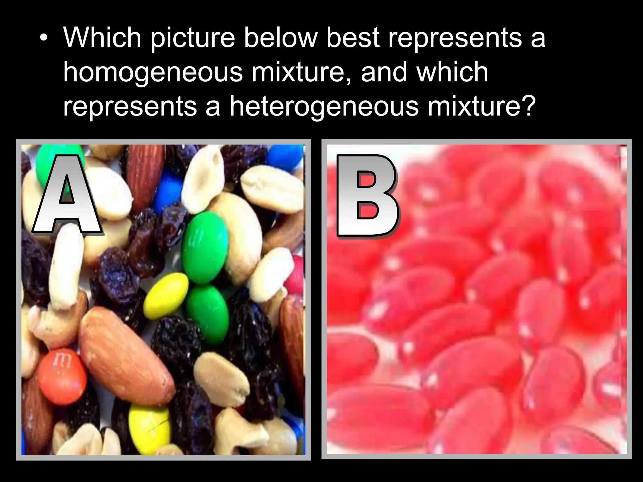 • Which picture below best represents a
homogeneous mixture, and which
represents a heterogeneous mixture?
 