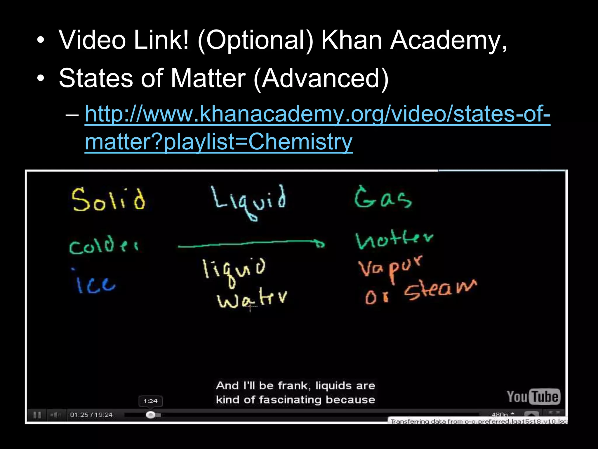 • Video Link! (Optional) Khan Academy,
• States of Matter (Advanced)
– http://www.khanacademy.org/video/states-of-
matter?playlist=Chemistry
 