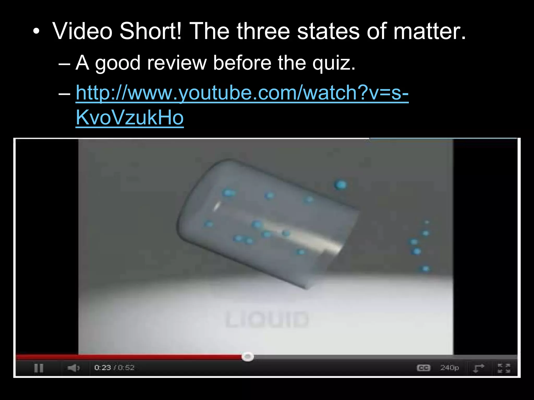 • Video Short! The three states of matter.
– A good review before the quiz.
– http://www.youtube.com/watch?v=s-
KvoVzukHo
 