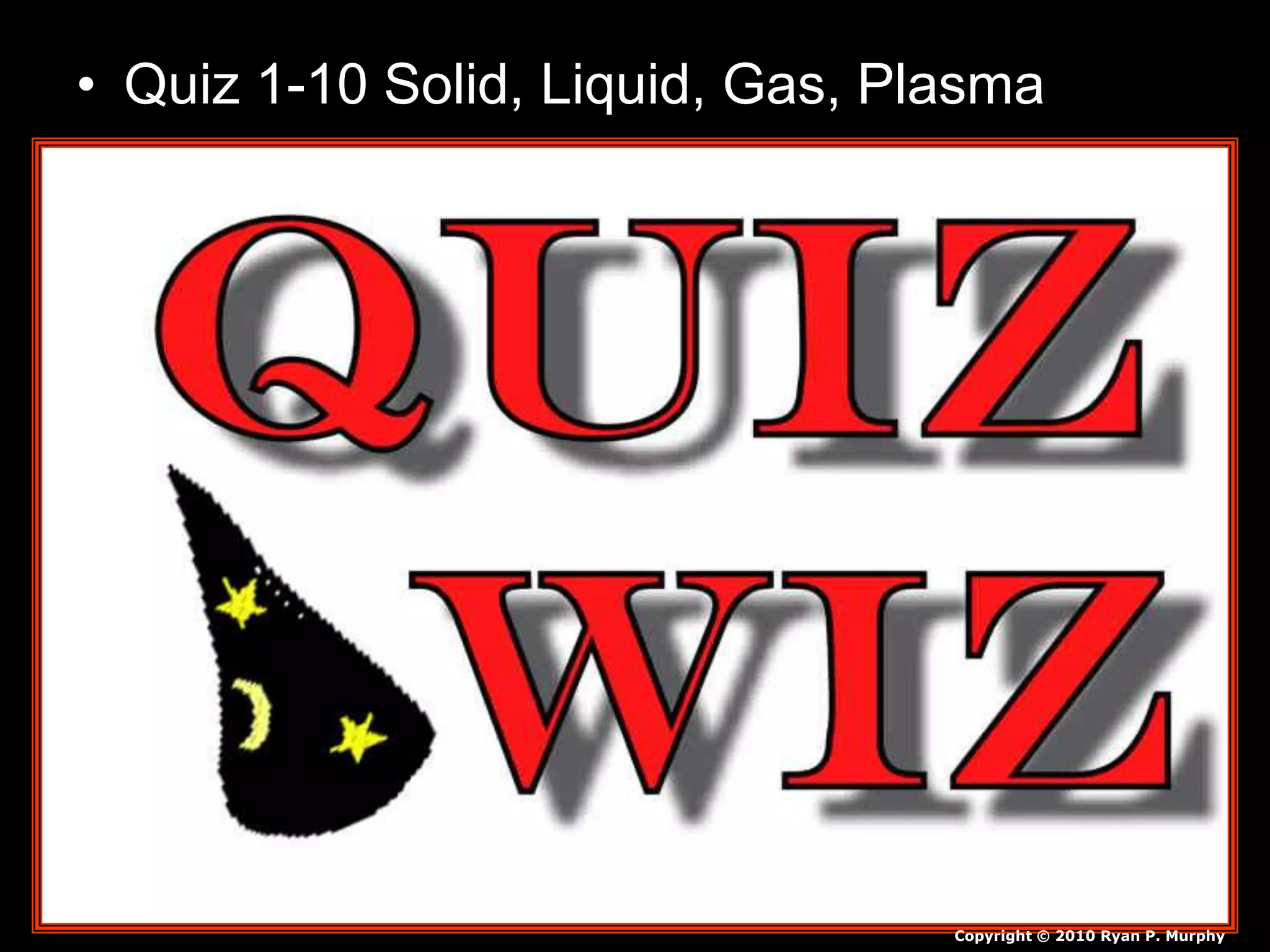 • Quiz 1-10 Solid, Liquid, Gas, Plasma
Copyright © 2010 Ryan P. Murphy
 