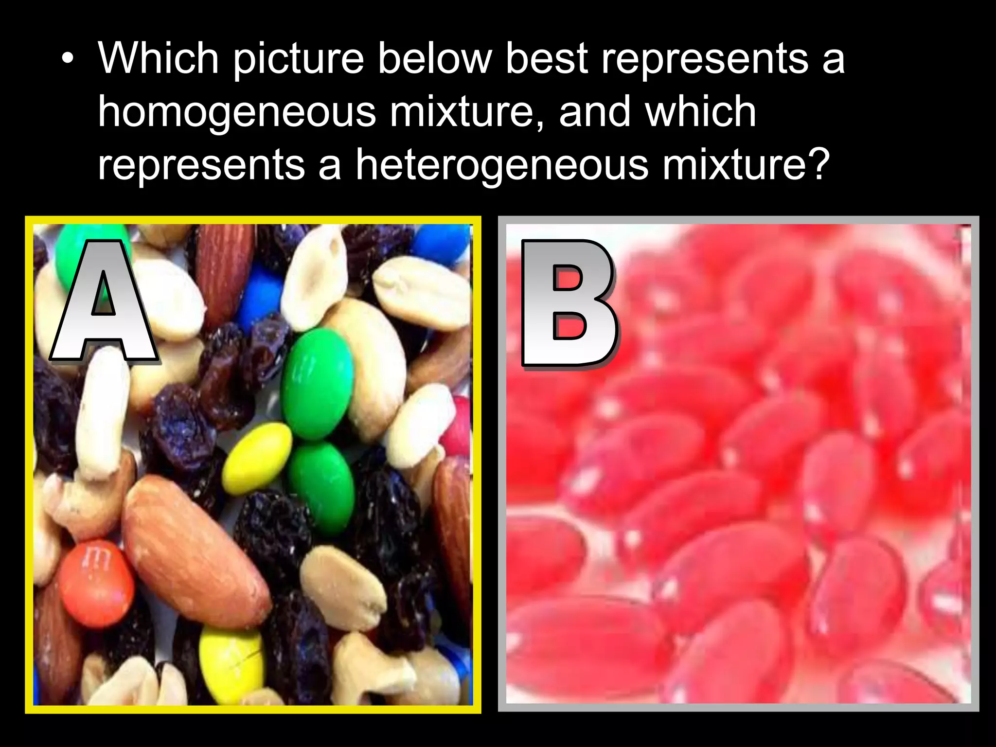 • Which picture below best represents a
homogeneous mixture, and which
represents a heterogeneous mixture?
 
