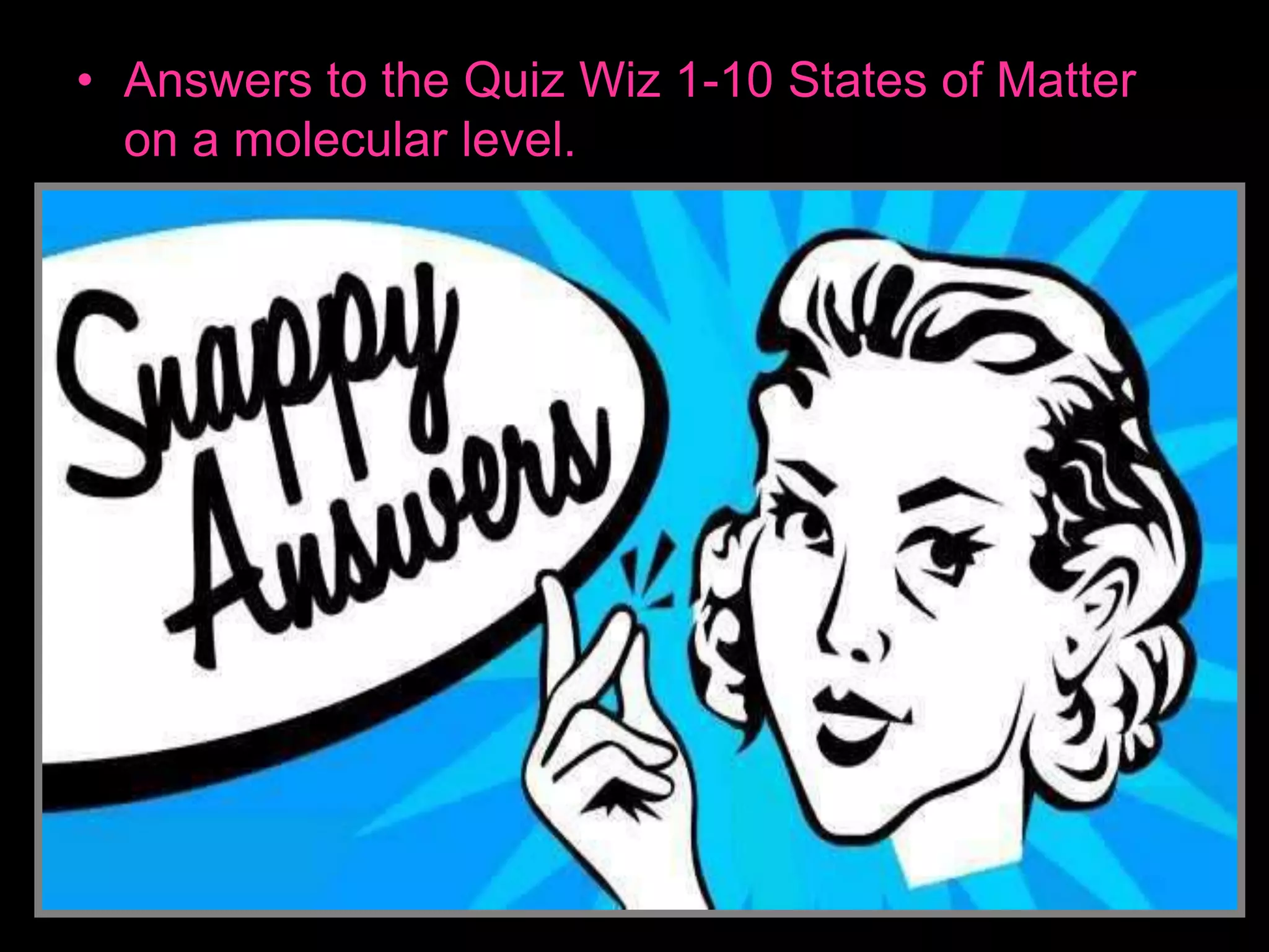 • Answers to the Quiz Wiz 1-10 States of Matter
on a molecular level.
 