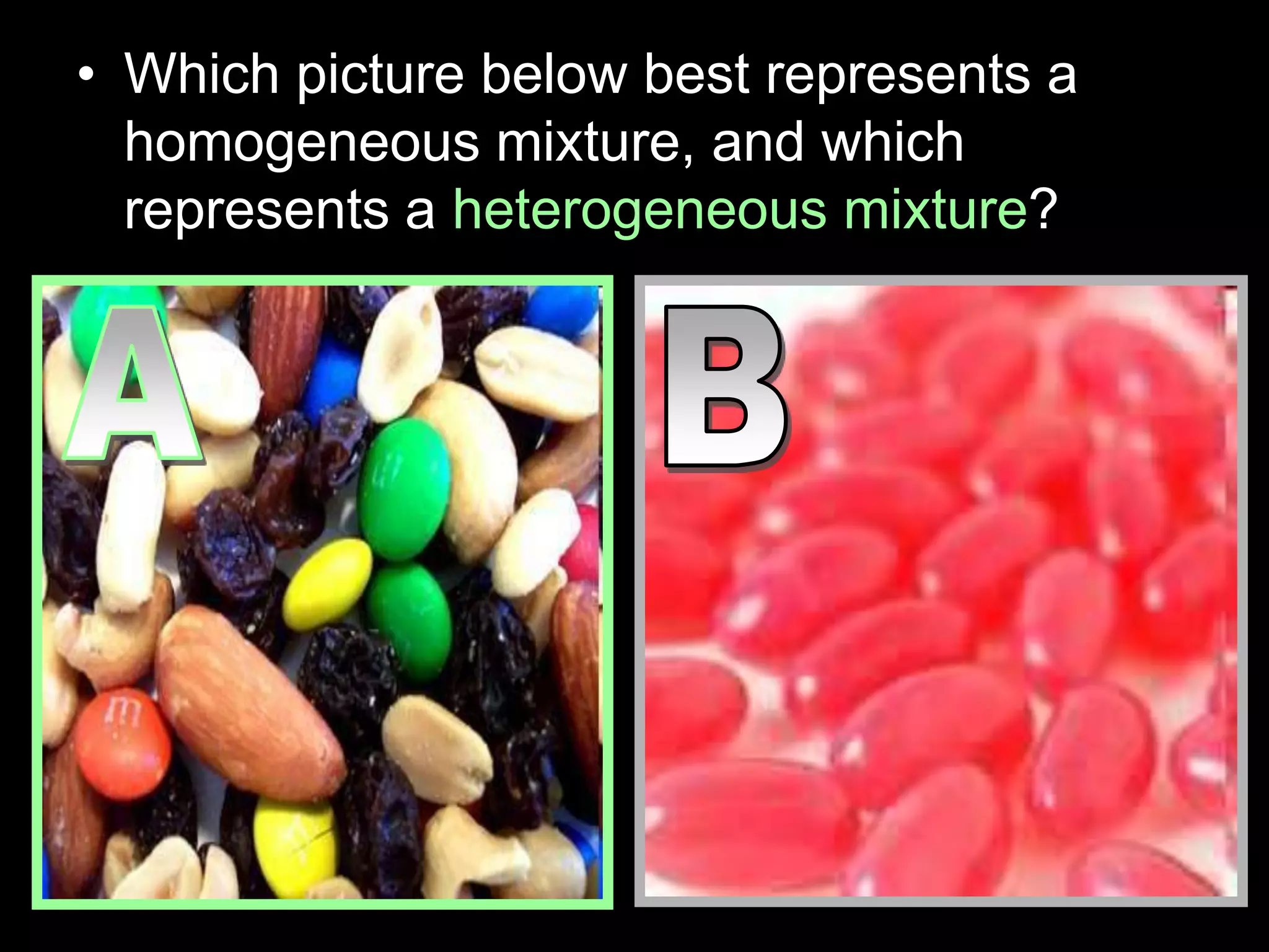 • Which picture below best represents a
homogeneous mixture, and which
represents a heterogeneous mixture?
 