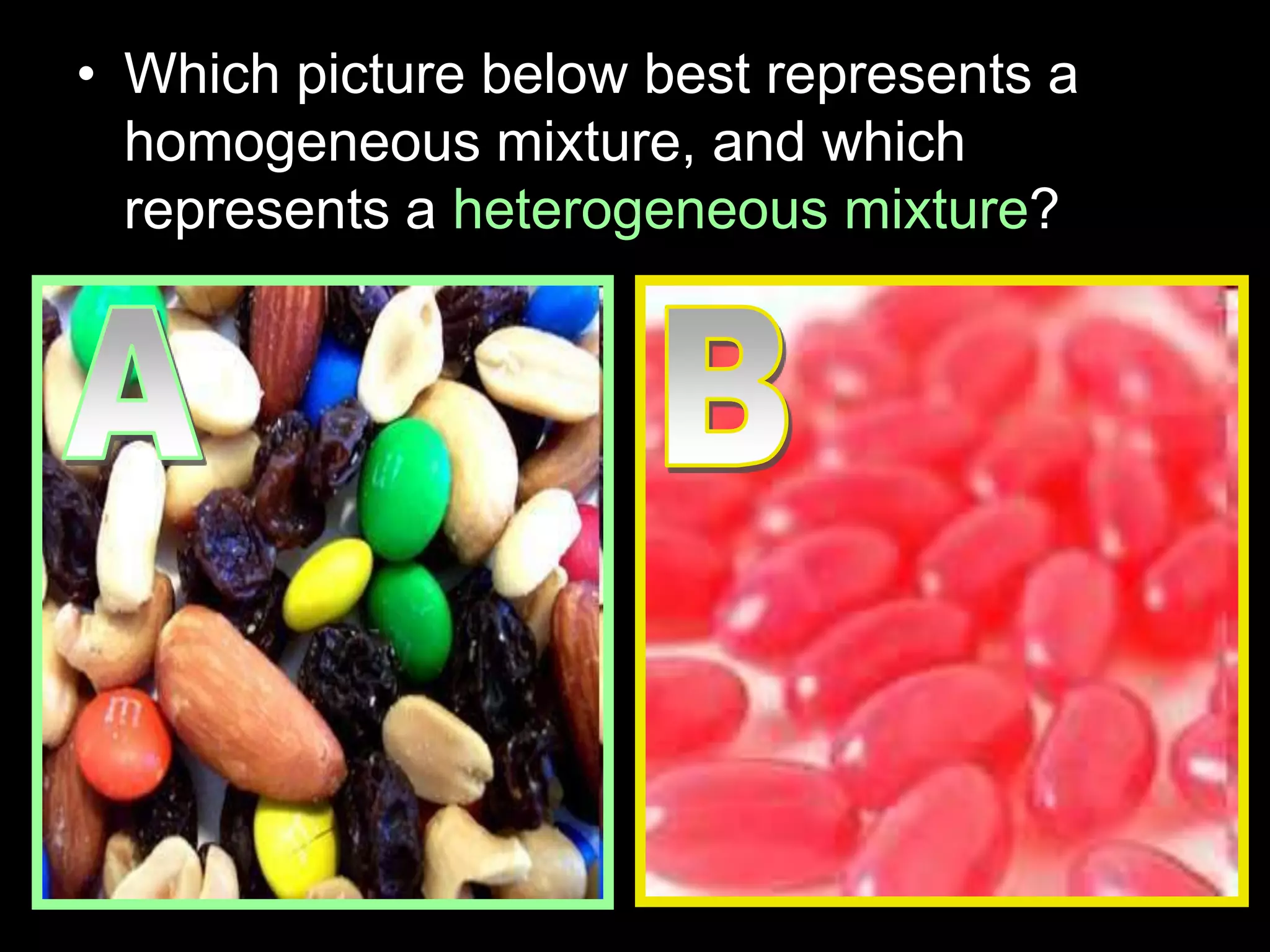 • Which picture below best represents a
homogeneous mixture, and which
represents a heterogeneous mixture?
 