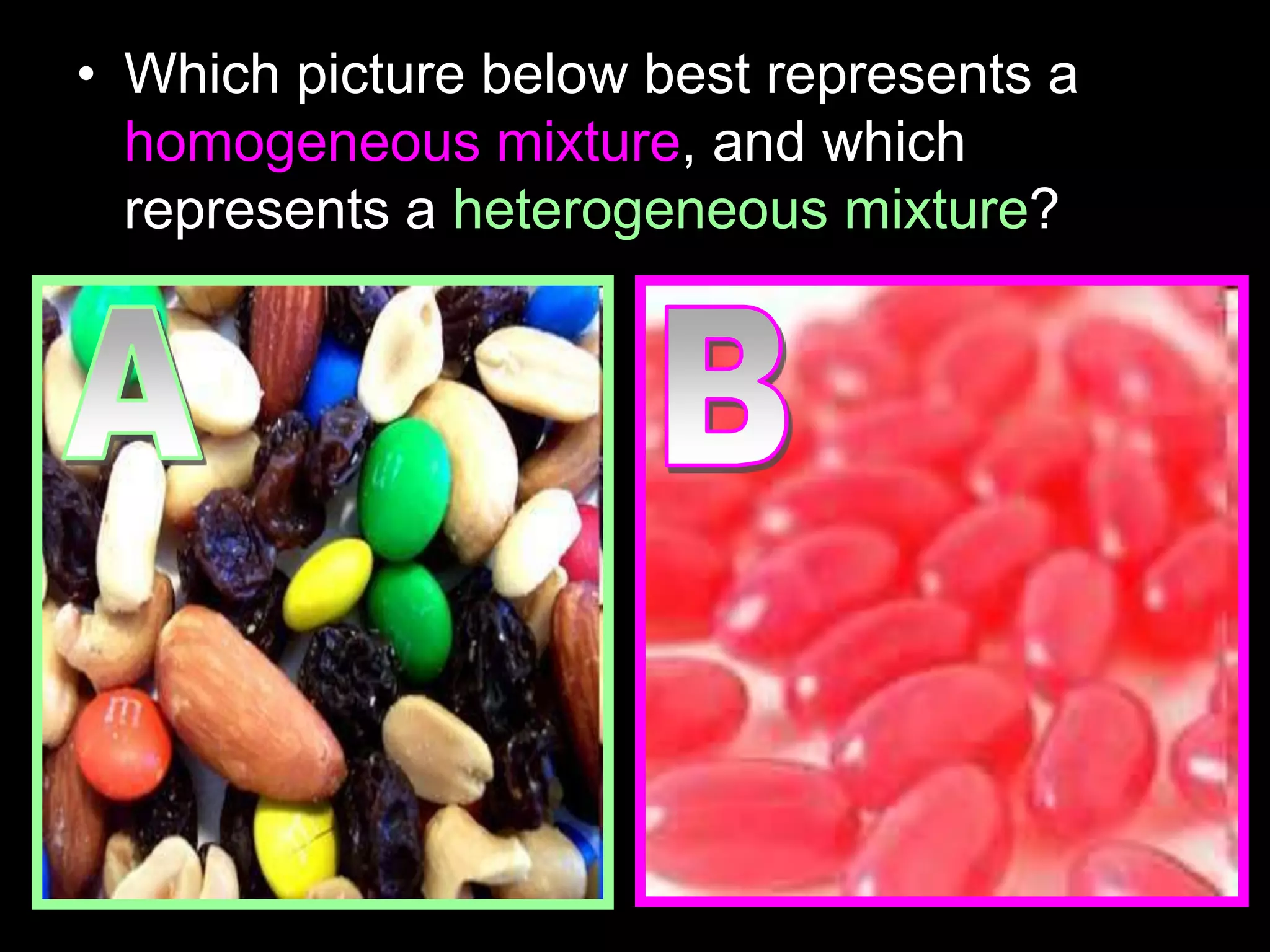 • Which picture below best represents a
homogeneous mixture, and which
represents a heterogeneous mixture?
 