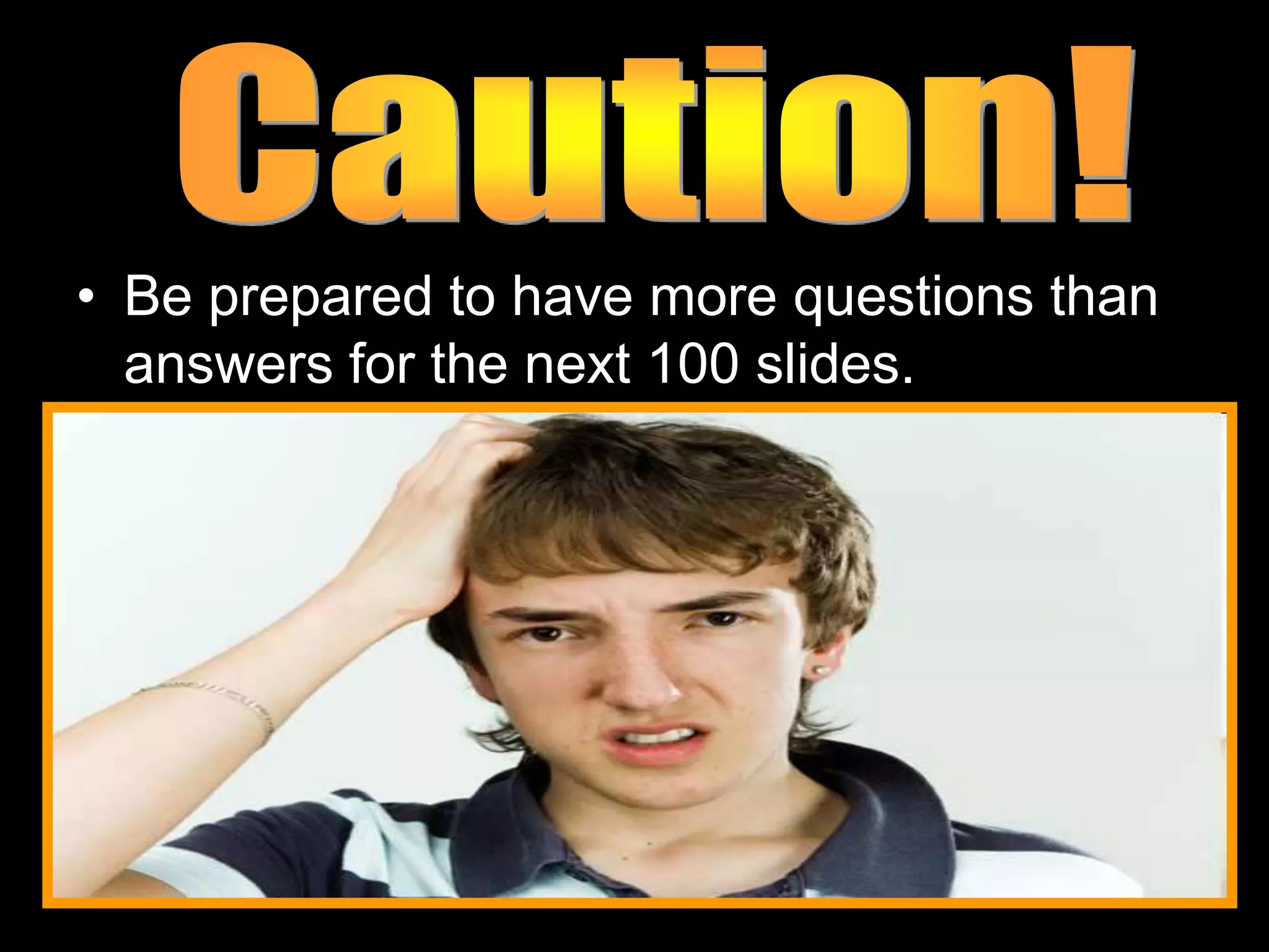 • Be prepared to have more questions than
answers for the next 100 slides.
 
