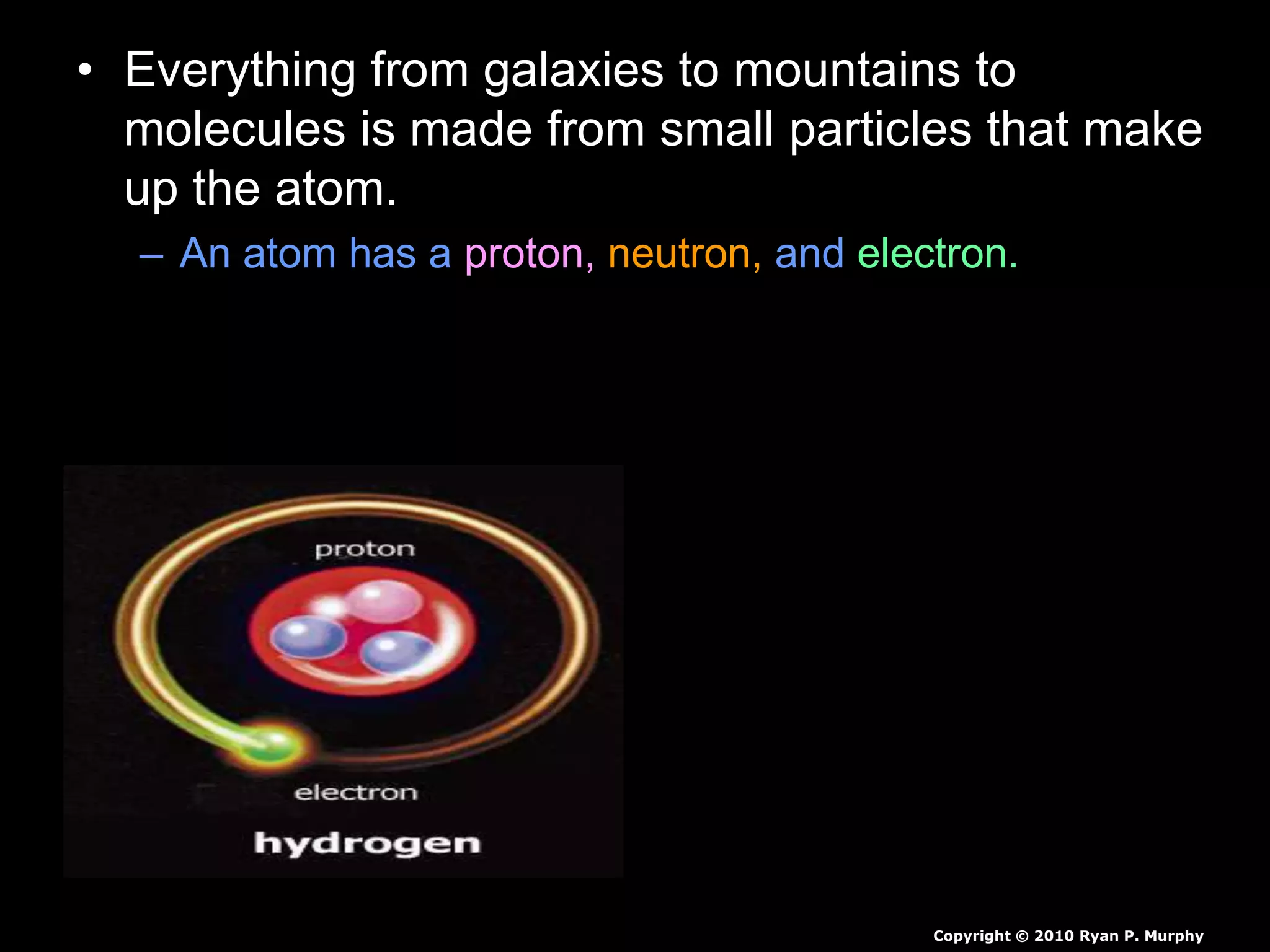 • Everything from galaxies to mountains to
molecules is made from small particles that make
up the atom.
– An atom has a proton, neutron, and electron.
Copyright © 2010 Ryan P. Murphy
 