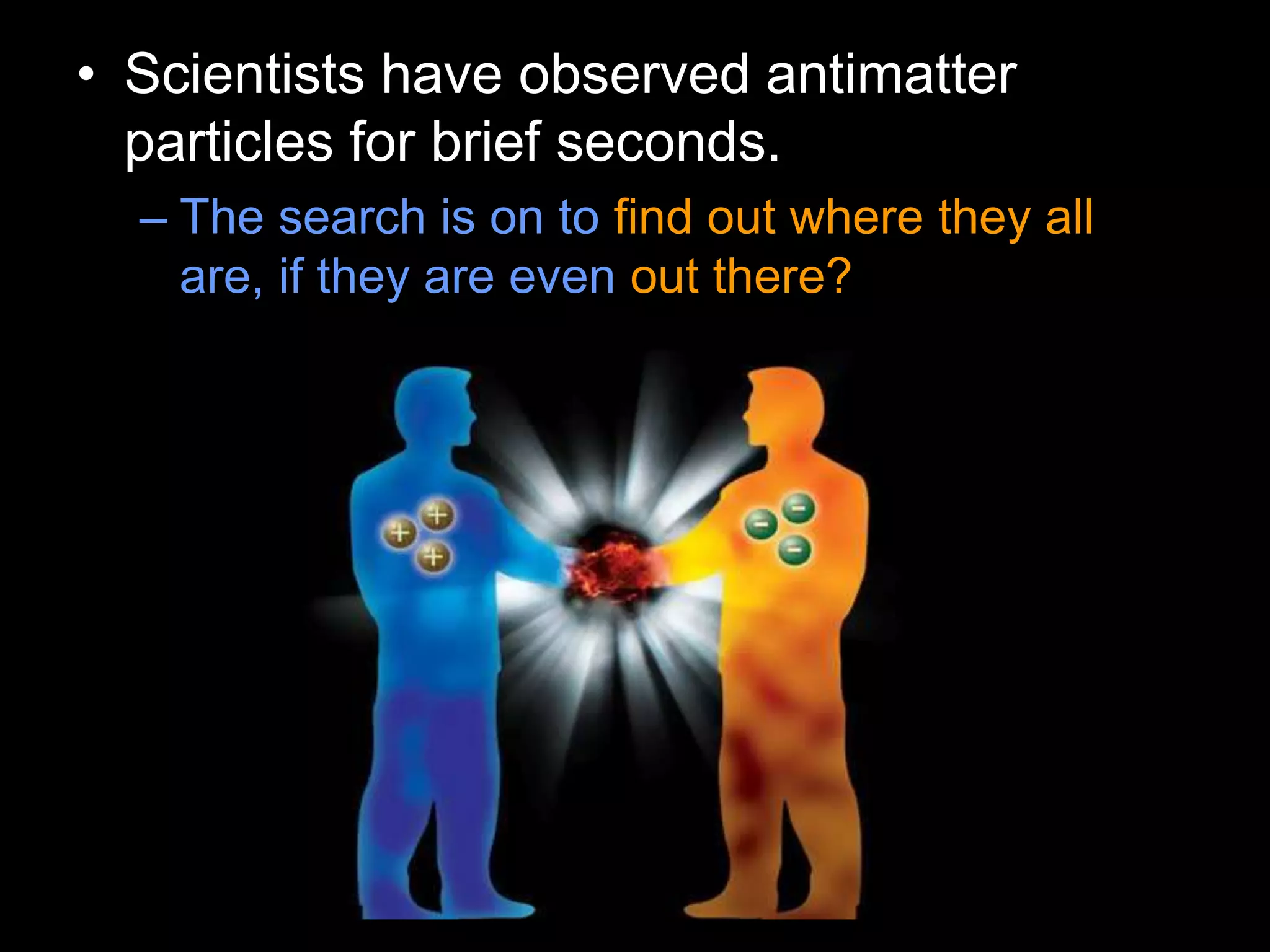 • Scientists have observed antimatter
particles for brief seconds.
– The search is on to find out where they all
are, if they are even out there?
 