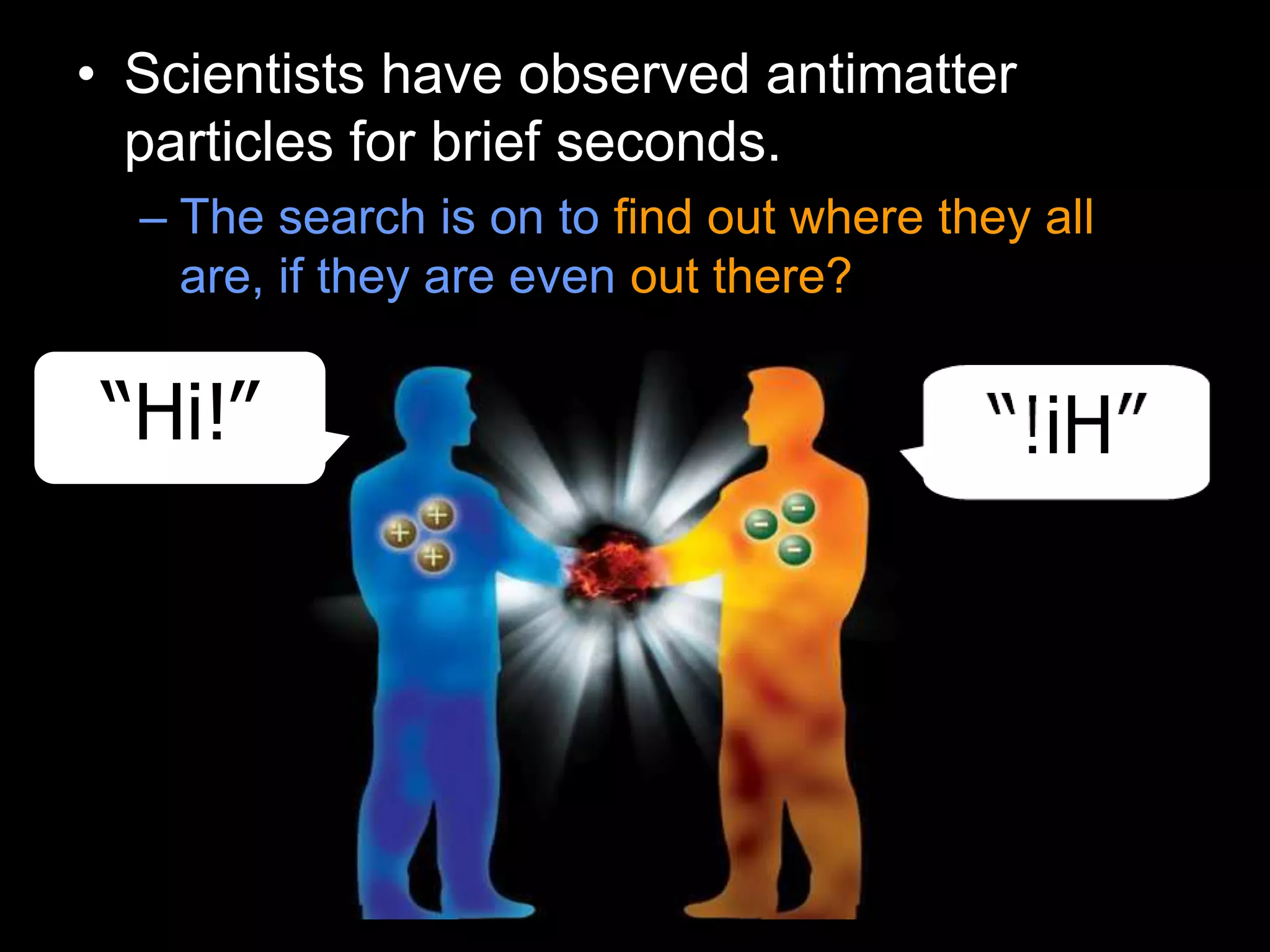 • Scientists have observed antimatter
particles for brief seconds.
– The search is on to find out where they all
are, if they are even out there?
“Hi!”
 