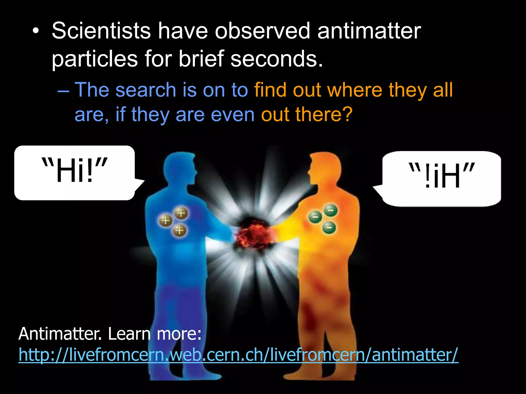 • Scientists have observed antimatter
particles for brief seconds.
– The search is on to find out where they all
are, if they are even out there?
“Hi!”
Antimatter. Learn more:
http://livefromcern.web.cern.ch/livefromcern/antimatter/
 